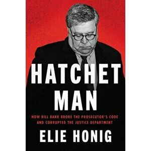 Hatchet Man: How Bill Barr Broke the Prosecutor's Code and Corrupted the Justice Department, Hardcover - Elie Honig imagine