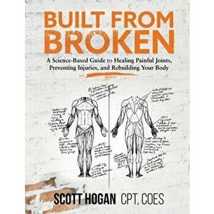 Built from Broken: A Science-Based Guide to Healing Painful Joints, Preventing Injuries, and Rebuilding Your Body - Scott H. Hogan imagine