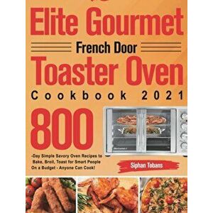 Elite Gourmet French Door Toaster Oven Cookbook 2021: 800-Day Simple Savory Oven Recipes to Bake, Broil, Toast for Smart People On a Budget - Anyone C imagine