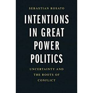 Intentions in Great Power Politics: Uncertainty and the Roots of Conflict, Hardcover - Sebastian Rosato imagine