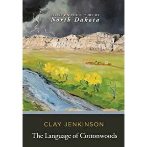 The Language of Cottonwoods: Essays on the Future of North Dakota, Hardcover - Clay Jenkinson imagine
