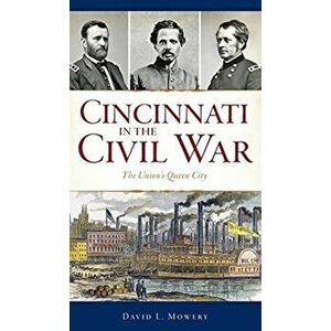 Cincinnati in the Civil War: The Union's Queen City, Hardcover - David L. Mowery imagine
