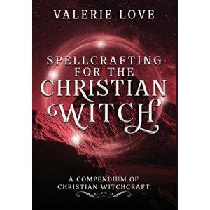 Spellcrafting for the Christian Witch: A Compendium of Christian Witchcraft, Hardcover - Valerie Love imagine