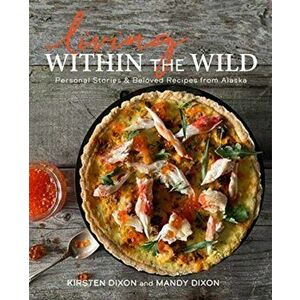 Living Within the Wild: Personal Stories & Beloved Recipes from Alaska, Hardcover - Kirsten Dixon imagine
