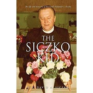 The Siczko Kid: The life and ministry of Reverend Alexander I. Siczko, Paperback - David A. Siczko imagine
