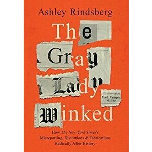 The Gray Lady Winked: How the New York Times's Misreporting, Distortions and Fabrications Radically Alter History - Ashley Rindsberg imagine