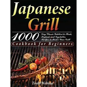 Japanese Grill Cookbook for Beginners: 1000-Day Classic Yakitori to Steak, Seafood, and Vegetables Recipes to Master Your Grill - Trald Webin imagine