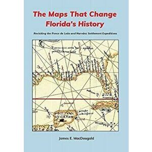 The Maps That Change Florida's History: Revisiting the Ponce de León and Narváez Settlement Expeditions, Hardcover - James Macdougald imagine