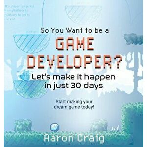So You Want To Be A Game Developer: Let's get it done in just 30 days, Hardcover - Aaron Craig imagine
