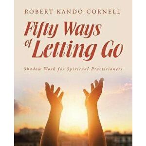 Fifty Ways of Letting Go: Shadow Work for Spiritual Practitioners, Paperback - Robert Kando Cornell imagine