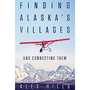 Finding Alaska's Villages: And Connecting Them, Paperback - Alex Hills imagine