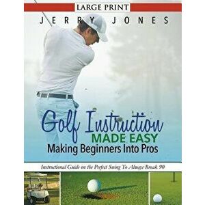 Golf Instruction Made Easy: Making Beginners Into Pros (LARGE PRINT): Instructional Guide on the Perfect Swing To Always Break 90 - Jerry Jones imagine