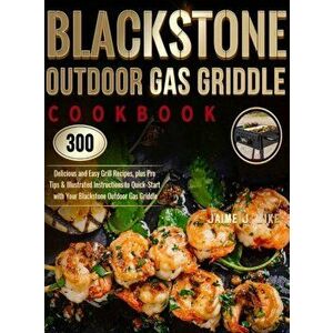 Blackstone Outdoor Gas Griddle Cookbook: 300 Delicious and Easy Grill Recipes, plus Pro Tips & Illustrated Instructions to Quick-Start with Your Black imagine