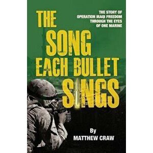 The Song Each Bullet Sings: The Story of Operation Iraqi Freedom Through the Eyes of One Marine, Paperback - Matthew Bannon Craw imagine