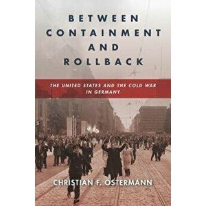 Between Containment and Rollback: The United States and the Cold War in Germany, Hardcover - Christian F. Ostermann imagine