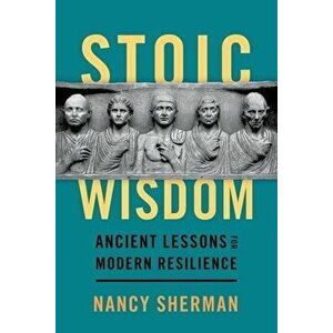 Stoic Wisdom: Ancient Lessons for Modern Resilience, Hardcover - Nancy Sherman imagine