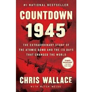 Countdown 1945: The Extraordinary Story of the Atomic Bomb and the 116 Days That Changed the World, Paperback - Chris Wallace imagine