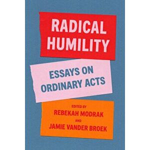 Radical Humility: Essays on Ordinary Acts, Paperback - Rebekah Modrak imagine
