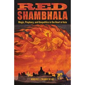 Red Shambhala: Magic, Prophecy, and Geopolitics in the Heart of Asia, Paperback - Andrei A. Znamenski imagine