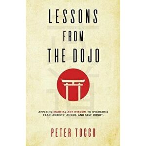 Lessons From The Dojo: Applying Martial Art Wisdom to Overcome Fear, Anxiety, Anger, and Self-Doubt, Paperback - Peter Tocco imagine
