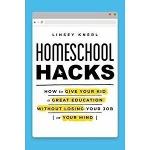 Homeschool Hacks: How to Give Your Kid a Great Education Without Losing Your Job (or Your Mind), Paperback - Linsey Knerl imagine