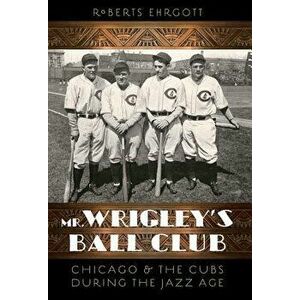 Mr. Wrigley's Ball Club: Chicago and the Cubs During the Jazz Age, Paperback - Roberts Ehrgott imagine