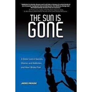 The Sun is Gone: A Sister Lost in Secrets, Shame, and Addiction, and How I Broke Free, Paperback - Jodee Prouse imagine