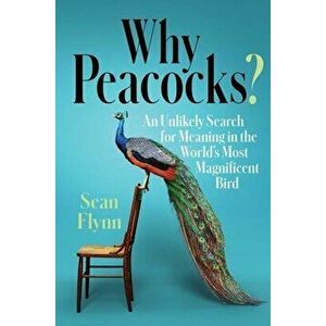 Why Peacocks?: An Unlikely Search for Meaning in the World's Most Magnificent Bird, Hardcover - Sean Flynn imagine