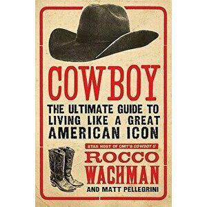 Cowboy: The Ultimate Guide to Living Like a Great American Icon, Paperback - Rocco Wachman imagine