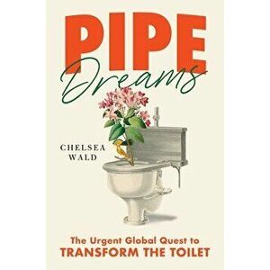 Pipe Dreams: The Urgent Global Quest to Transform the Toilet, Hardcover - Chelsea Wald imagine