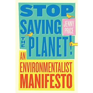 Stop Saving the Planet!: An Environmentalist Manifesto, Paperback - Jenny Price imagine