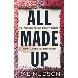 All Made Up: The Power and Pitfalls of Beauty Culture, from Cleopatra to Kim Kardashian, Hardcover - Rae Nudson imagine