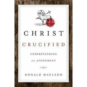 Christ Crucified: Understanding the Atonement, Paperback - Donald MacLeod imagine