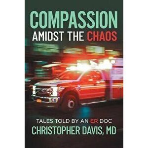 Compassion Amidst the Chaos: Tales Told by an Er Doc, Paperback - Christopher Davis imagine