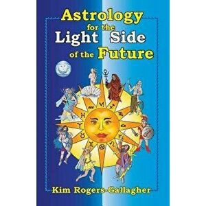 Astrology for the Light Side of the Future, Paperback - Kim Rogers-Gallagher imagine