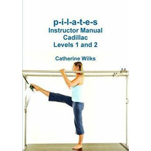 p-i-l-a-t-e-s Instructor Manual Cadillac Levels 1 and 2, Paperback - Catherine Wilks imagine