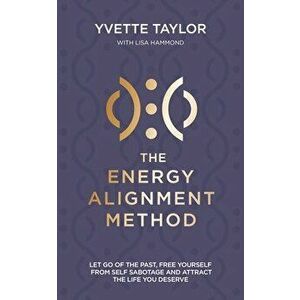 The Energy Alignment Method: Let Go of the Past, Free Yourself from Sabotage and Attract the Life You Want, Paperback - Yvette Taylor imagine