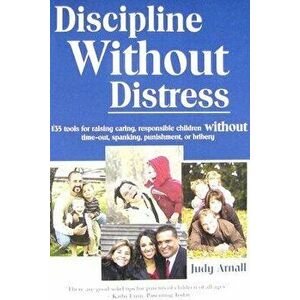 Discipline Without Distress: 135 Tools for Raising Caring, Responsible Children Without Time-Out, Spanking, Punishment, or Bribery - Judy L. Arnall imagine