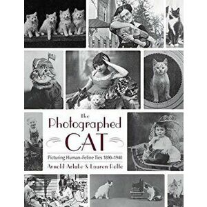 The Photographed Cat: Picturing Close Human-Feline Ties 1900-1940, Hardcover - Arnold Arluke imagine
