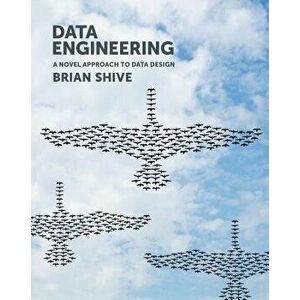 Data Engineering: A Novel Approach to Data Design, Paperback - Brian Shive imagine