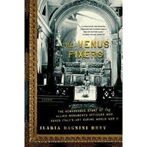 The Venus Fixers: The Remarkable Story of the Allied Monuments Officers Who Saved Italy's Art During World War II - Ilaria Dagnini Brey imagine