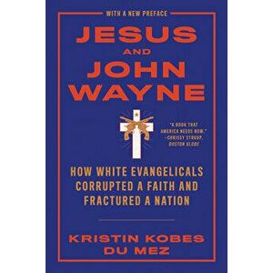 Jesus and John Wayne: How White Evangelicals Corrupted a Faith and Fractured a Nation, Paperback - Kristin Kobes Du Mez imagine