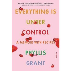 Everything Is Under Control: A Memoir with Recipes, Paperback - Phyllis Grant imagine