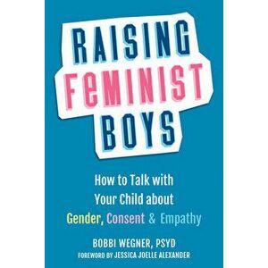 Raising Feminist Boys: How to Talk with Your Child about Gender, Consent, and Empathy, Paperback - Bobbi Wegner imagine