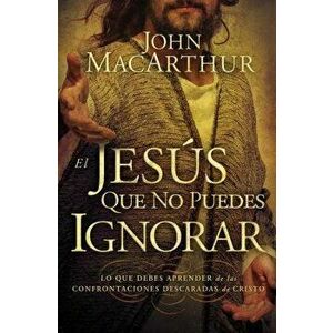 El Jesús que no puedes ignorar: Lo que debes aprender de las confrontaciones descaradas de Cristo = The Jesus You Can't Ignore - John MacArthur imagine