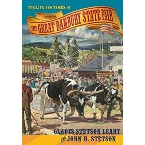 The Life and Times of the Great Danbury State Fair, Paperback - Gladys Stetson Leahy imagine