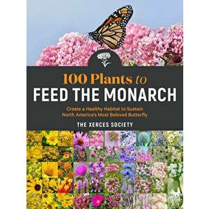 100 Plants to Feed the Monarch: Create a Healthy Habitat to Sustain North America's Most Beloved Butterfly, Paperback - *** imagine