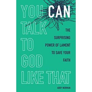 You Can Talk to God Like That: The Surprising Power of Lament to Save Your Faith, Paperback - Abby Norman imagine