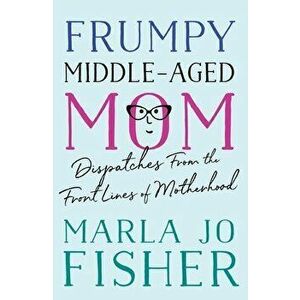 Frumpy Middle-Aged Mom: Dispatches from the Front Lines of Motherhood, Paperback - Marla Jo Fisher imagine