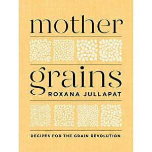 Mother Grains: Recipes for the Grain Revolution, Hardcover - Roxana Jullapat imagine